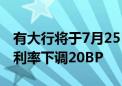 有大行将于7月25日下调存款挂牌利率 2年期利率下调20BP