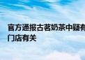 官方通报古茗奶茶中疑有血痰：无法认定奶茶中不明物体与门店有关