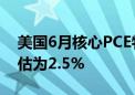 美国6月核心PCE物价指数同比上升2.6% 预估为2.5%