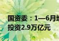 国资委：1—6月地方监管企业完成固定资产投资2.9万亿元