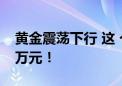 黄金震荡下行 这 个平台有人大手笔加仓300万元！