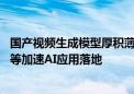 国产视频生成模型厚积薄发 快手可灵出海字节跳动万兴科技等加速AI应用落地