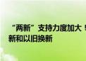 “两新”支持力度加大！两部门发文 3000亿元支持设备更新和以旧换新