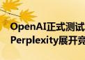 OpenAI正式测试AI搜索功能SearchGPT 与Perplexity展开竞争