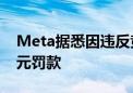 Meta据悉因违反竞争规则面临欧盟134亿美元罚款