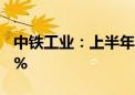 中铁工业：上半年新签合同额同比下降11.66%