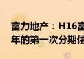 富力地产：H16富力4和H19富力2将进行今年的第一次分期偿付