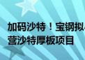 加码沙特！宝钢拟与沙特阿美等共同投建和运营沙特厚板项目