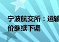 宁波航交所：运输需求增长乏力 欧美航线运价继续下调