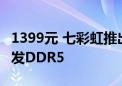 1399元 七彩虹推出iGame龙年限定内存：首发DDR5