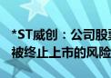 *ST威创：公司股票存在可能因股价低于面值被终止上市的风险