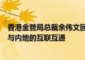 香港金管局总裁余伟文回应再度获委任：将继续致力于推动与内地的互联互通