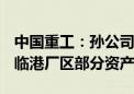 中国重工：孙公司拟40.44亿元购买港船重工临港厂区部分资产