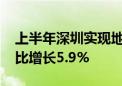 上半年深圳实现地区生产总值1.73万亿元 同比增长5.9%