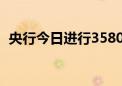 央行今日进行3580.5亿元7天期逆回购操作