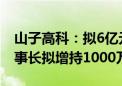 山子高科：拟6亿元-10亿元回购公司股份 董事长拟增持1000万股