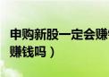 申购新股一定会赚钱吗知乎（申购新股一定会赚钱吗）