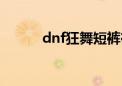 dnf狂舞短裤在哪刷（dnf狂舞）