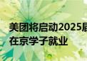 美团将启动2025届校园招聘 百余种岗位助力在京学子就业