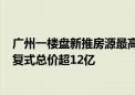 广州一楼盘新推房源最高单价达56.5万元/平 其中一套顶层复式总价超12亿