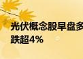 光伏概念股早盘多数调整 艾罗能源、欧普泰跌超4%