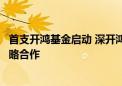 首支开鸿基金启动 深开鸿与三亚崖州湾科技城管理局签订战略合作