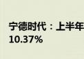 宁德时代：上半年净利润228.65亿 同比增长10.37%