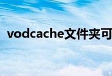 vodcache文件夹可以删除吗（vodcache）