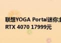 联想YOGA Portal迷你主机发布：小巧机身塞进14代酷睿+RTX 4070 17999元