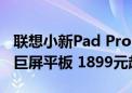 联想小新Pad Pro 12.7二代发布：天玑8300巨屏平板 1899元起