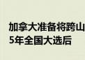 加拿大准备将跨山输油管道的出售推迟到2025年全国大选后