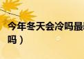 今年冬天会冷吗最新预测来了（今年冬天会冷吗）