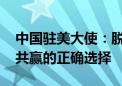 中国驻美大使：脱钩此路不通 合作才是实现共赢的正确选择