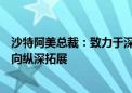 沙特阿美总裁：致力于深耕中国市场，将继续推动对华合作向纵深拓展