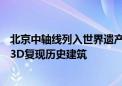 北京中轴线列入世界遗产名录！腾讯数字中轴·小宇宙上线：3D复现历史建筑