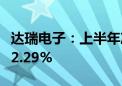 达瑞电子：上半年净利同比预增429.76%-532.29%