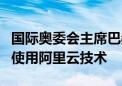 国际奥委会主席巴赫：一半以上的奥运转播商使用阿里云技术