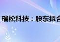 瑞松科技：股东拟合计转让13.63%公司股份