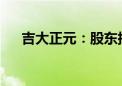 吉大正元：股东拟减持不超1.57%股份