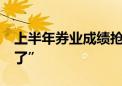 上半年券业成绩抢先看 10家券商同比“多赚了”