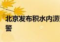 北京发布积水内涝蓝色预警、山洪灾害黄色预警