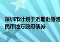 深圳市计划于近期赴香港簿记建档发行不超过70亿元离岸人民币地方政府债券