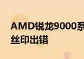 AMD锐龙9000系列推迟发售原因曝光 顶盖丝印出错