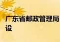 广东省邮政管理局：加强农村寄递物流体系建设