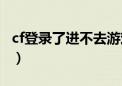 cf登录了进不去游戏什么情况（cf登陆不上去）