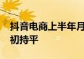 抖音电商上半年月均商家留存率达80% 与年初持平