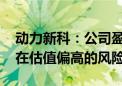 动力新科：公司盈利能力相对较弱 短期内存在估值偏高的风险