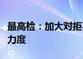 最高检：加大对拒不执行判决裁定犯罪的惩治力度