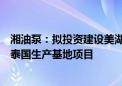 湘油泵：拟投资建设美湖智造北美生产基地项目、美湖智造泰国生产基地项目