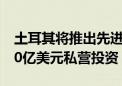 土耳其将推出先进技术激励计划 目标吸引200亿美元私营投资